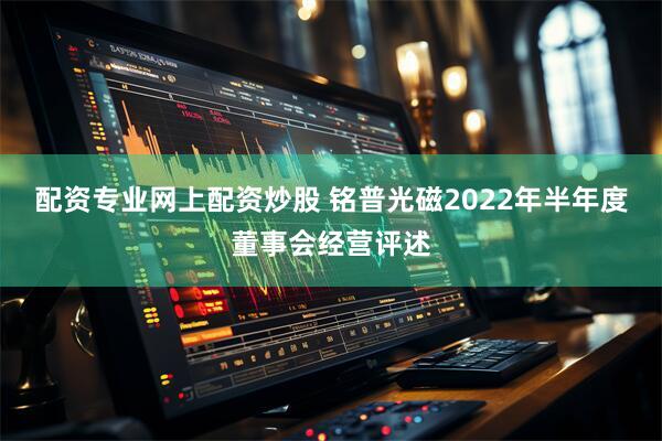 配资专业网上配资炒股 铭普光磁2022年半年度董事会经营评述
