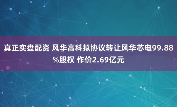 真正实盘配资 风华高科拟协议转让风华芯电99.88%股权 作价2.69亿元