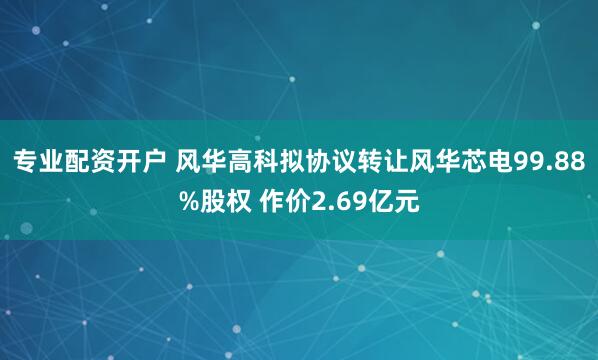 专业配资开户 风华高科拟协议转让风华芯电99.88%股权 作价2.69亿元