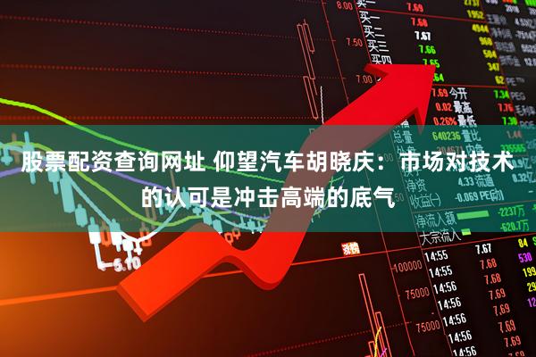股票配资查询网址 仰望汽车胡晓庆：市场对技术的认可是冲击高端的底气