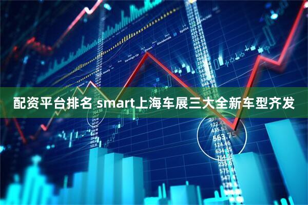 配资平台排名 smart上海车展三大全新车型齐发