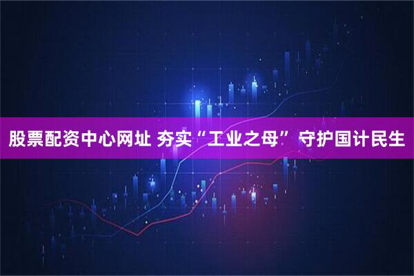 股票配资中心网址 夯实“工业之母” 守护国计民生