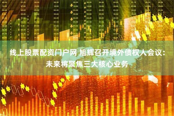 线上股票配资门户网 旭辉召开境外债权人会议：未来将聚焦三大核心业务