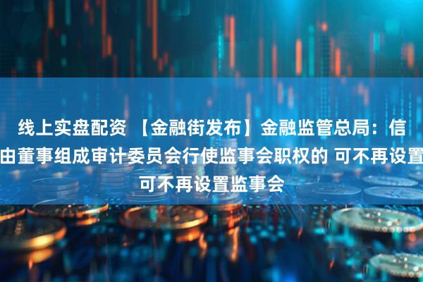 线上实盘配资 【金融街发布】金融监管总局：信托公司由董事组成审计委员会行使监事会职权的 可不再设置监事会