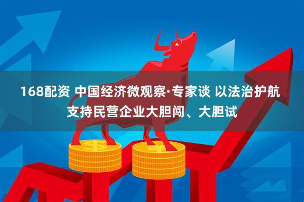 168配资 中国经济微观察·专家谈 以法治护航 支持民营企业大胆闯、大胆试