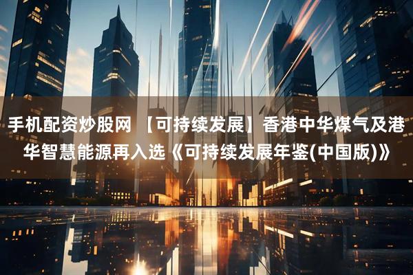 手机配资炒股网 【可持续发展】香港中华煤气及港华智慧能源再入选《可持续发展年鉴(中国版)》