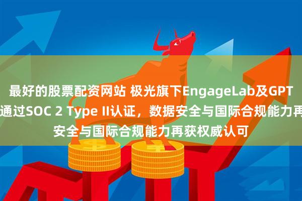 最好的股票配资网站 极光旗下EngageLab及GPTBots双品牌通过SOC 2 Type II认证，数据安全与国际合规能力再获权威认可