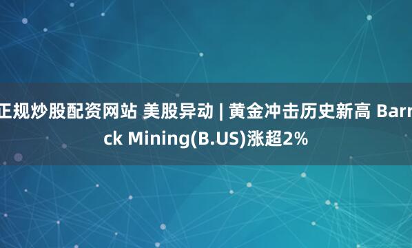 正规炒股配资网站 美股异动 | 黄金冲击历史新高 Barrick Mining(B.US)涨超2%