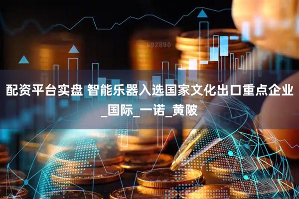 配资平台实盘 智能乐器入选国家文化出口重点企业_国际_一诺_黄陂