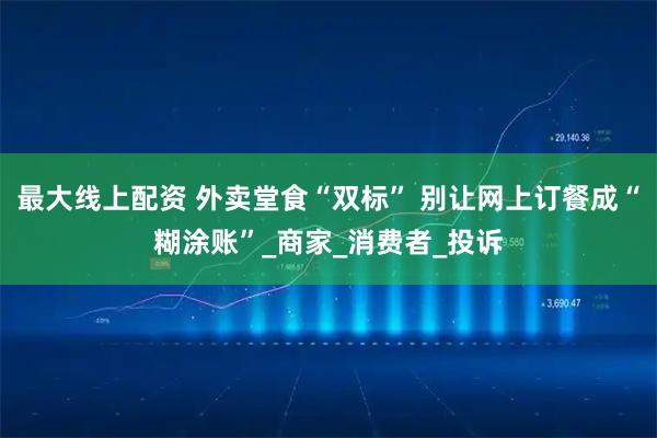 最大线上配资 外卖堂食“双标” 别让网上订餐成“糊涂账”_商家_消费者_投诉