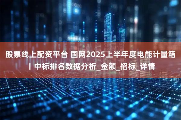 股票线上配资平台 国网2025上半年度电能计量箱丨中标排名数据分析_金额_招标_详情