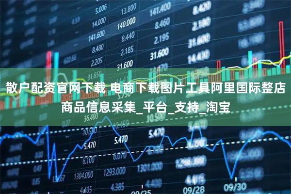散户配资官网下载 电商下载图片工具阿里国际整店商品信息采集_平台_支持_淘宝