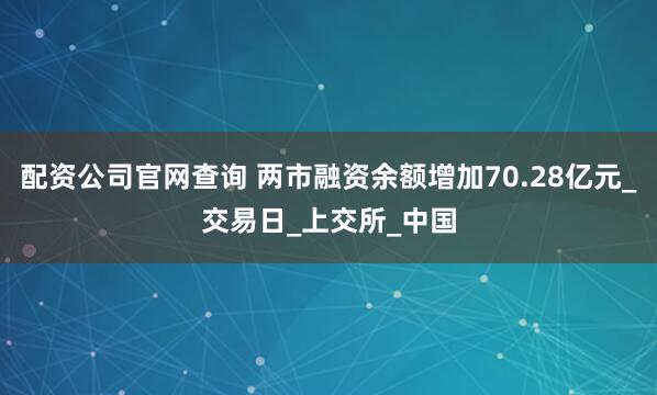 配资公司官网查询 两市融资余额增加70.28亿元_交易日_上交所_中国