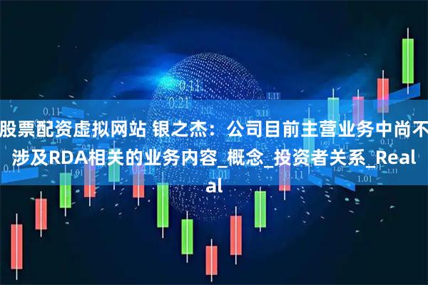 股票配资虚拟网站 银之杰：公司目前主营业务中尚不涉及RDA相关的业务内容_概念_投资者关系_Real