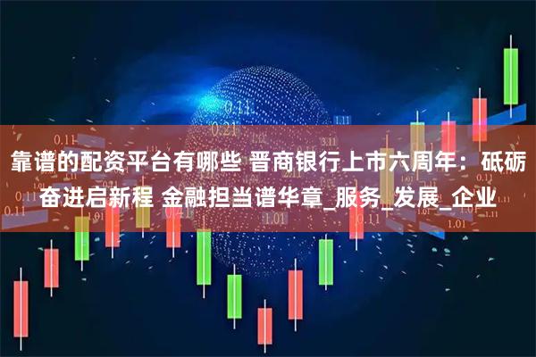 靠谱的配资平台有哪些 晋商银行上市六周年：砥砺奋进启新程 金融担当谱华章_服务_发展_企业