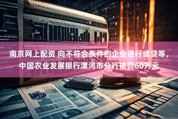 南京网上配资 向不符合条件的企业进行续贷等，中国农业发展银行漯河市分行被罚60万元