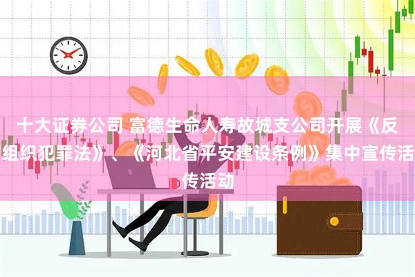 十大证券公司 富德生命人寿故城支公司开展《反有组织犯罪法》、《河北省平安建设条例》集中宣传活动