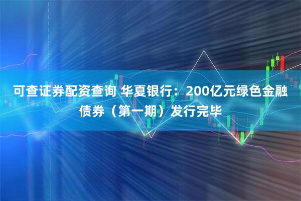 可查证券配资查询 华夏银行：200亿元绿色金融债券（第一期）发行完毕