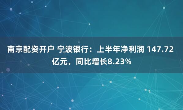南京配资开户 宁波银行：上半年净利润 147.72 亿元，同比增长8.23%