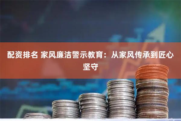 配资排名 家风廉洁警示教育：从家风传承到匠心坚守