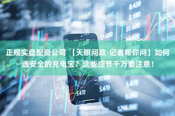 正规实盘配资公司 【天眼问政·记者帮你问】如何选安全的充电宝？这些细节千万要注意！