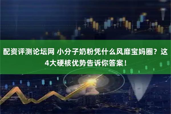 配资评测论坛网 小分子奶粉凭什么风靡宝妈圈？这4大硬核优势告诉你答案！