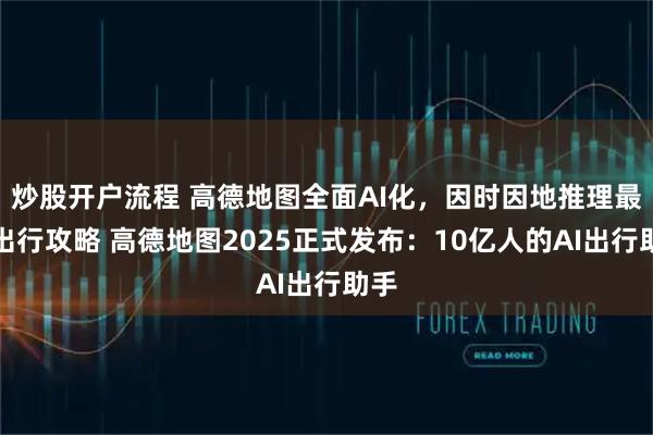炒股开户流程 高德地图全面AI化，因时因地推理最优出行攻略 高德地图2025正式发布：10亿人的AI出行助手