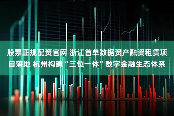 股票正规配资官网 浙江首单数据资产融资租赁项目落地 杭州构建“三位一体”数字金融生态体系