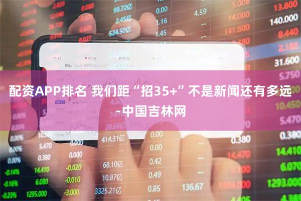 配资APP排名 我们距“招35+”不是新闻还有多远-中国吉林网