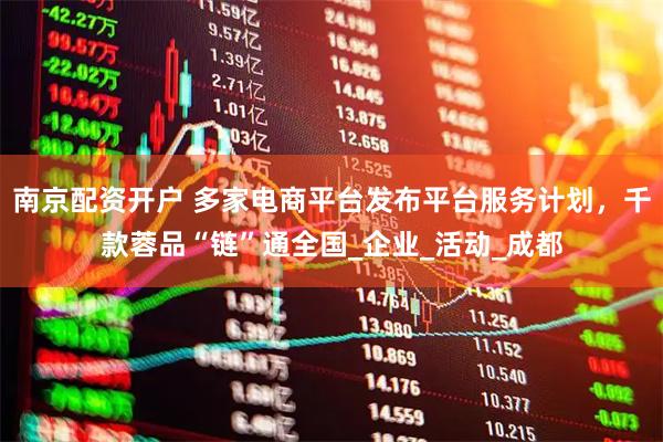 南京配资开户 多家电商平台发布平台服务计划，千款蓉品“链”通全国_企业_活动_成都