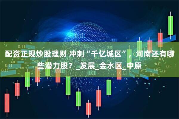 配资正规炒股理财 冲刺“千亿城区”，河南还有哪些潜力股？_发展_金水区_中原