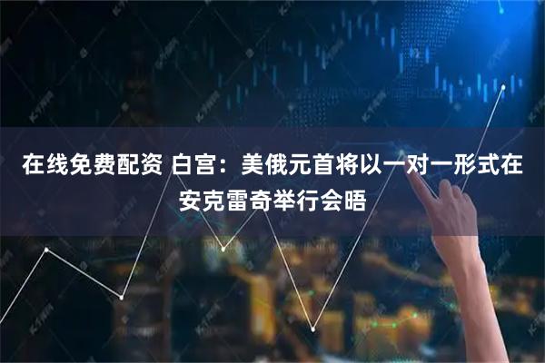 在线免费配资 白宫：美俄元首将以一对一形式在安克雷奇举行会晤