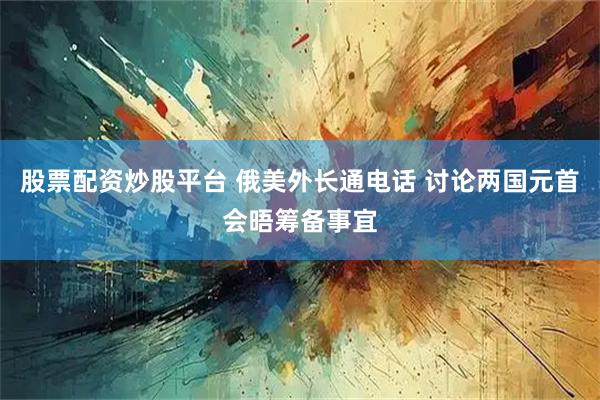 股票配资炒股平台 俄美外长通电话 讨论两国元首会晤筹备事宜