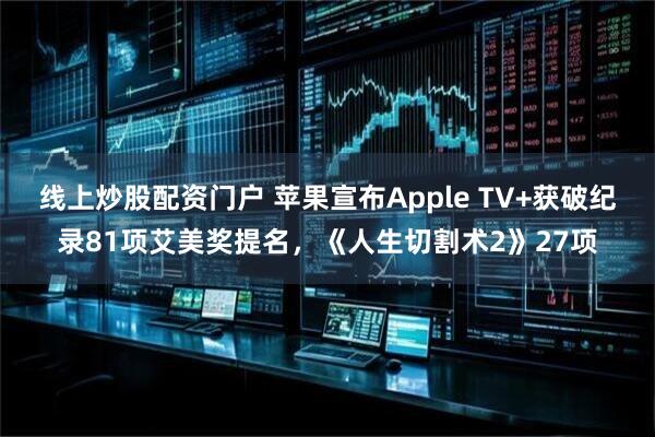 线上炒股配资门户 苹果宣布Apple TV+获破纪录81项艾美奖提名，《人生切割术2》27项
