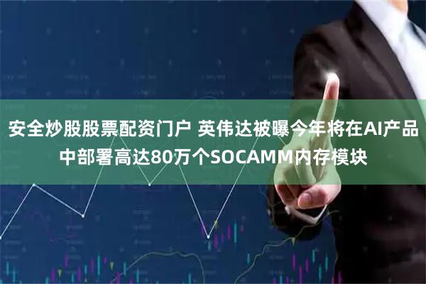 安全炒股股票配资门户 英伟达被曝今年将在AI产品中部署高达80万个SOCAMM内存模块