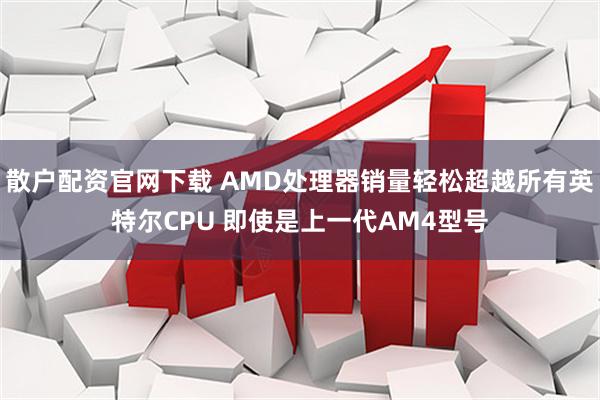 散户配资官网下载 AMD处理器销量轻松超越所有英特尔CPU 即使是上一代AM4型号