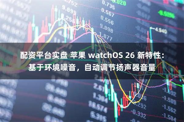 配资平台实盘 苹果 watchOS 26 新特性：基于环境噪音，自动调节扬声器音量