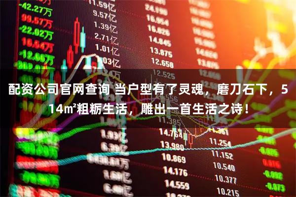 配资公司官网查询 当户型有了灵魂，磨刀石下，514㎡粗粝生活，雕出一首生活之诗！