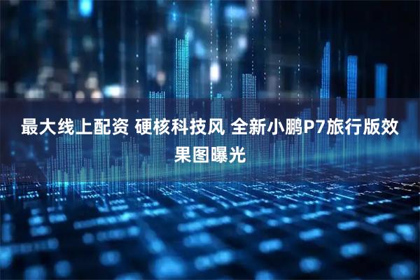 最大线上配资 硬核科技风 全新小鹏P7旅行版效果图曝光