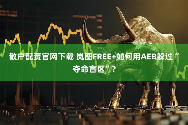 散户配资官网下载 岚图FREE+如何用AEB躲过“夺命盲区”？