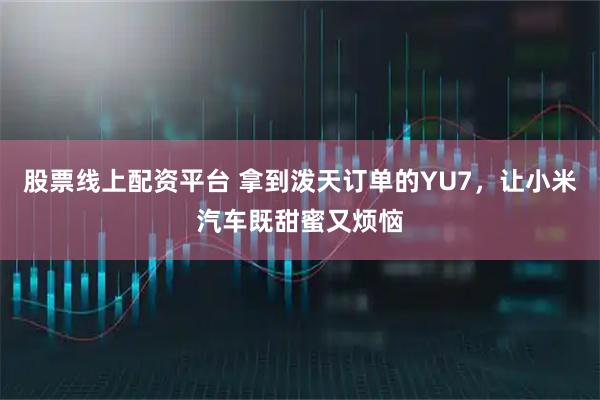 股票线上配资平台 拿到泼天订单的YU7，让小米汽车既甜蜜又烦恼