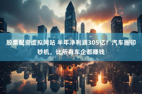 股票配资虚拟网站 半年净利润305亿！汽车圈印钞机，比所有车企都赚钱