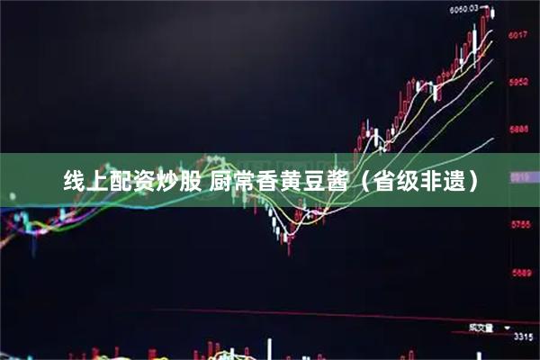 线上配资炒股 厨常香黄豆酱（省级非遗）