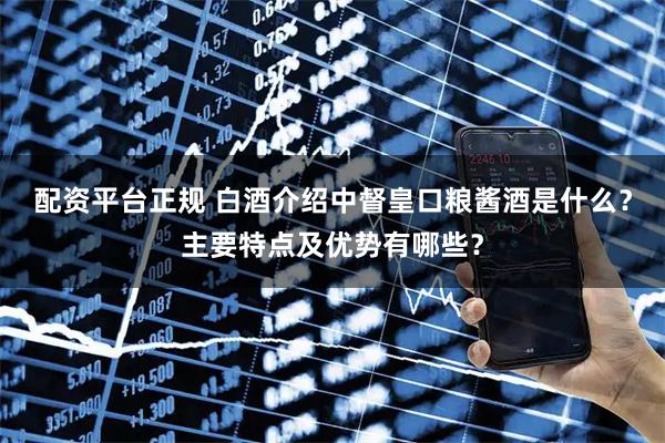 配资平台正规 白酒介绍中督皇口粮酱酒是什么？主要特点及优势有哪些？