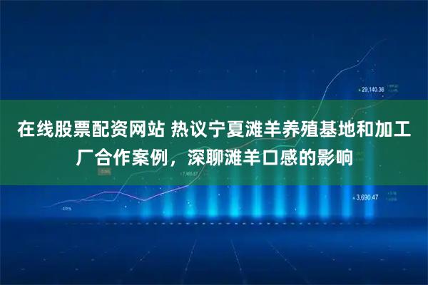 在线股票配资网站 热议宁夏滩羊养殖基地和加工厂合作案例，深聊滩羊口感的影响