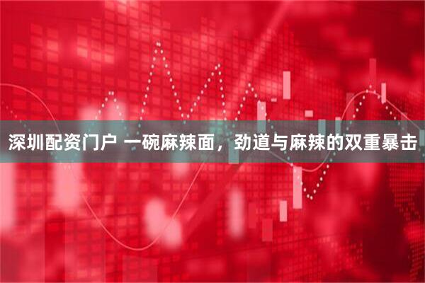 深圳配资门户 一碗麻辣面，劲道与麻辣的双重暴击