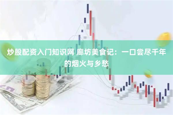 炒股配资入门知识网 廊坊美食记：一口尝尽千年的烟火与乡愁