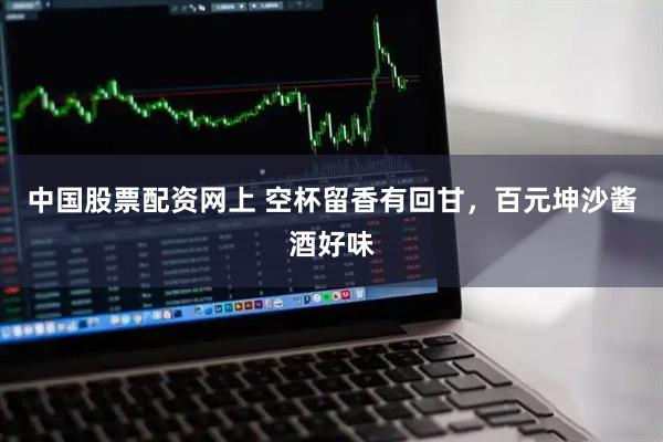 中国股票配资网上 空杯留香有回甘，百元坤沙酱酒好味