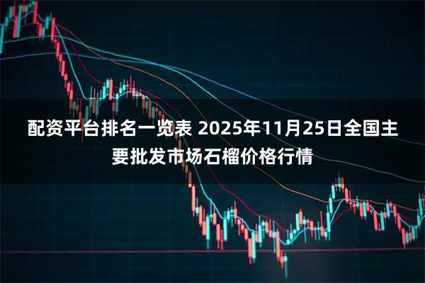 配资平台排名一览表 2025年11月25日全国主要批发市场石榴价格行情