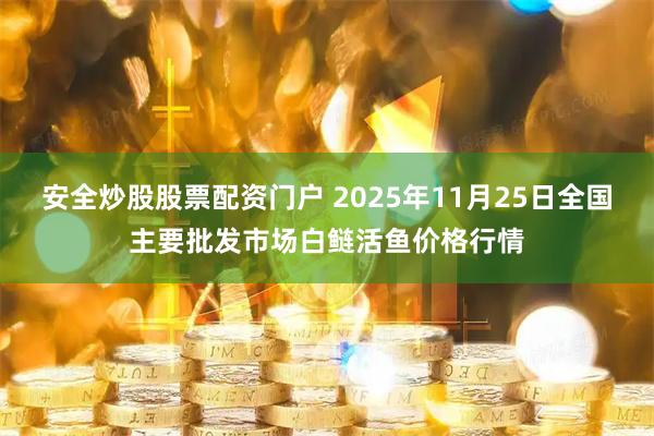 安全炒股股票配资门户 2025年11月25日全国主要批发市场白鲢活鱼价格行情